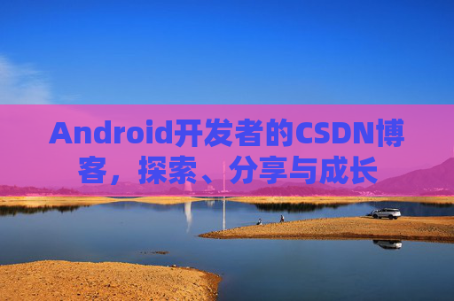 Android开发者的CSDN博客，探索、分享与成长